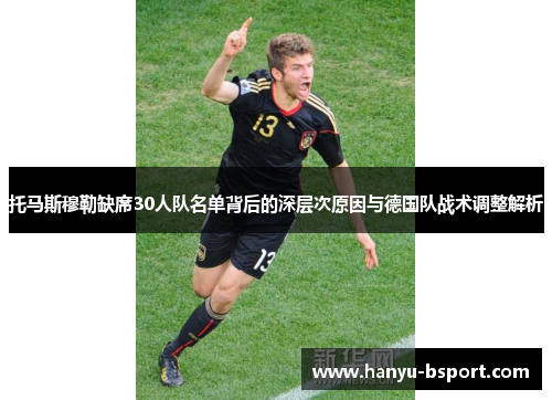 托马斯穆勒缺席30人队名单背后的深层次原因与德国队战术调整解析