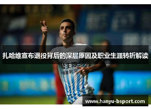 扎哈维宣布退役背后的深层原因及职业生涯转折解读