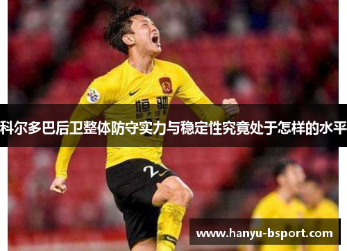 科尔多巴后卫整体防守实力与稳定性究竟处于怎样的水平