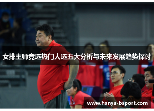 女排主帅竞选热门人选五大分析与未来发展趋势探讨