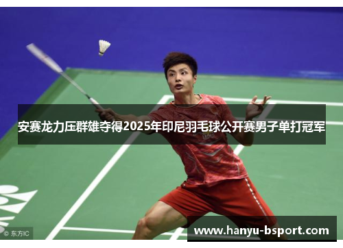 安赛龙力压群雄夺得2025年印尼羽毛球公开赛男子单打冠军