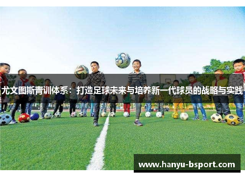 尤文图斯青训体系：打造足球未来与培养新一代球员的战略与实践