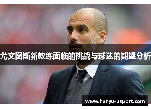 尤文图斯新教练面临的挑战与球迷的期望分析
