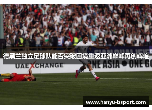 德黑兰独立足球队能否突破困境重返亚洲巅峰再创辉煌