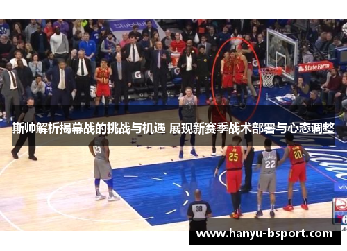 斯帅解析揭幕战的挑战与机遇 展现新赛季战术部署与心态调整