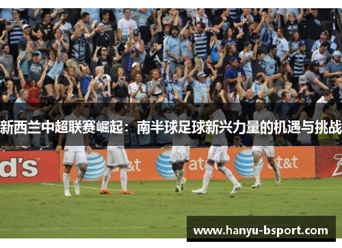 新西兰中超联赛崛起：南半球足球新兴力量的机遇与挑战