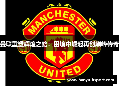 曼联重塑辉煌之路：困境中崛起再创巅峰传奇