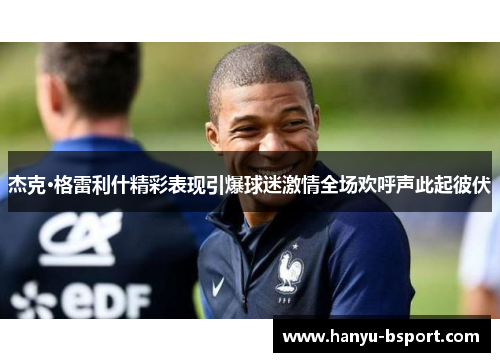 杰克·格雷利什精彩表现引爆球迷激情全场欢呼声此起彼伏