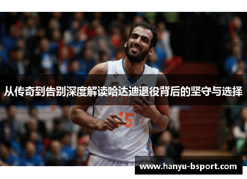 从传奇到告别深度解读哈达迪退役背后的坚守与选择