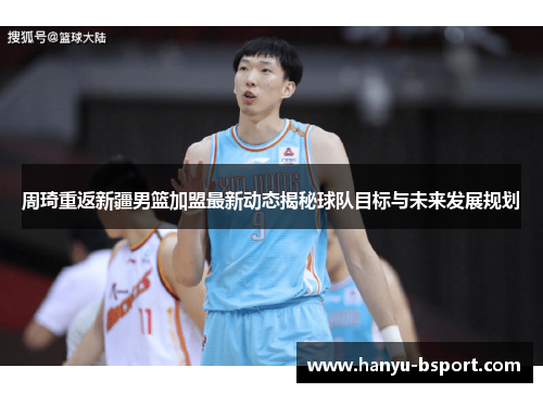 周琦重返新疆男篮加盟最新动态揭秘球队目标与未来发展规划