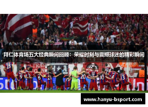 拜仁体育场五大经典瞬间回顾：荣耀时刻与震撼球迷的精彩瞬间