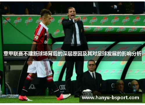 意甲联赛不建新球场背后的深层原因及其对足球发展的影响分析