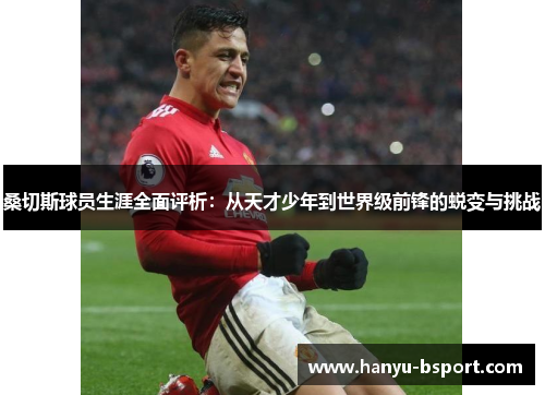 桑切斯球员生涯全面评析：从天才少年到世界级前锋的蜕变与挑战