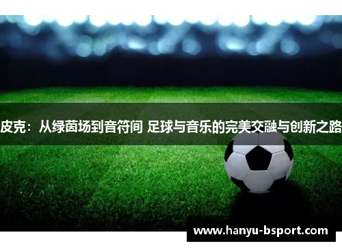 皮克：从绿茵场到音符间 足球与音乐的完美交融与创新之路