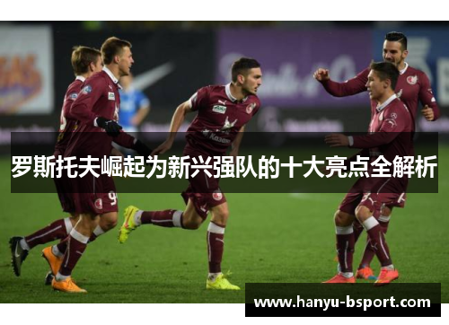 罗斯托夫崛起为新兴强队的十大亮点全解析