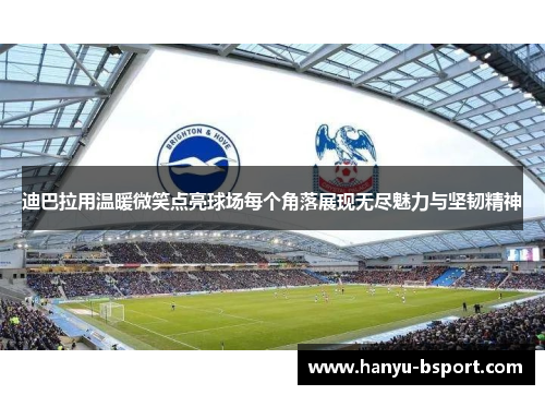 迪巴拉用温暖微笑点亮球场每个角落展现无尽魅力与坚韧精神