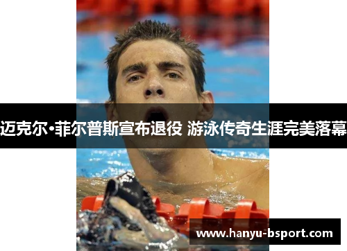 迈克尔·菲尔普斯宣布退役 游泳传奇生涯完美落幕