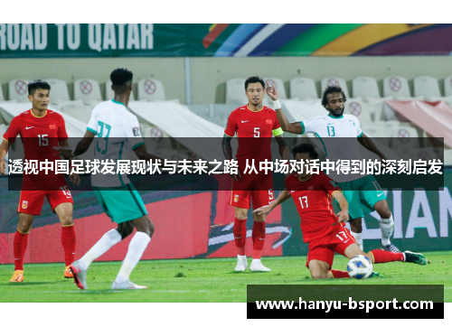透视中国足球发展现状与未来之路 从中场对话中得到的深刻启发