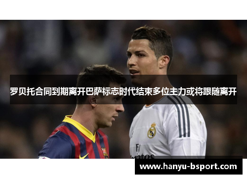 罗贝托合同到期离开巴萨标志时代结束多位主力或将跟随离开